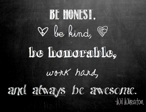 Be honest, be kind, be honorable, work hard, and always be awesome.