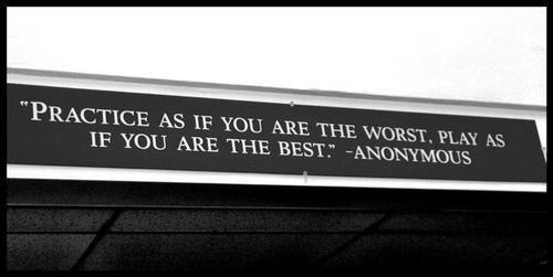 Practice as if you are the worst, play as if you are the best. -Anonymous