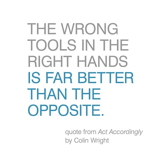 The wrong tools in the right hands is far better than the opposite. Quote by Colin Wright in Act Accordingly