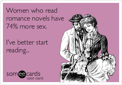 Women who read romantic novels have 74% more sex. I'd better start reading...