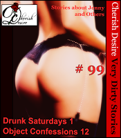 Cherish Desire: Very Dirty Stories #99, Drunk Saturdays 1, Jenny, Object Confessions 12, Max, erotica