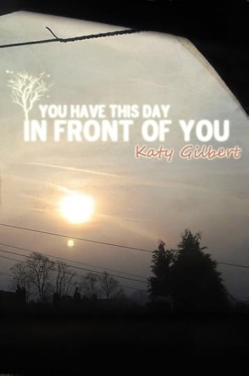 You Have This Day In Front Of You by Katy Gilbert