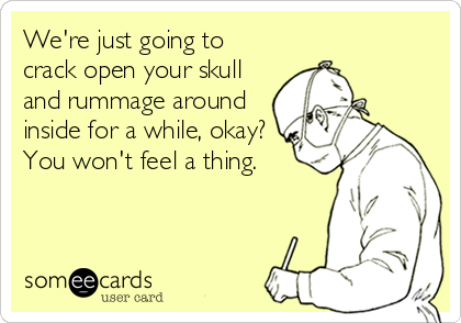 someecards.com - We're just going to crack open your skull and rummage around inside for a while, okay? You won't feel a thing.