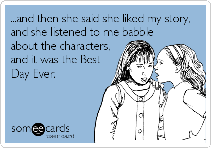 someecards.com - ...and then she said she liked my story, and she listened to me babble about the characters, and it was the Best Day Ever.