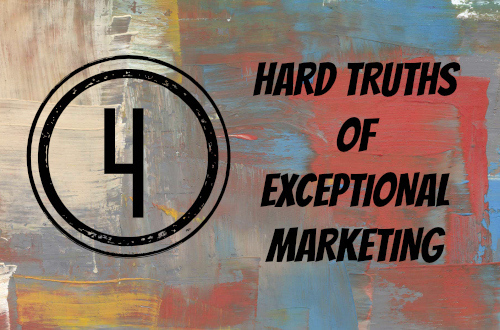 Four Hard Truths of Exceptional Marketing
