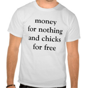 money_for_nothing_and_chicks_for_free_tee_shirts-rd194f0e52ea54c9789c11f90415607c6_804gs_512