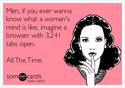 Funny Workplace Ecard: Men, if you ever wanna know what a woman's mind is like, imagine a browser with 3,241 tabs open. All.The.Time.