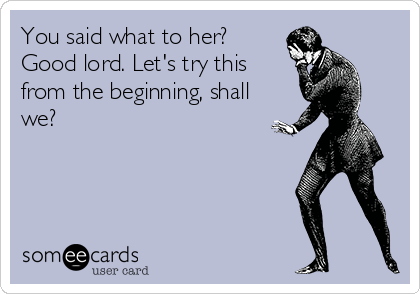 someecards.com - You said what to her? Good lord. Let's try this from the beginning, shall we?
