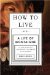 How to Live Or a Life of Montaigne in One Question and Twenty Attempts at an Answer by Sarah Bakewell