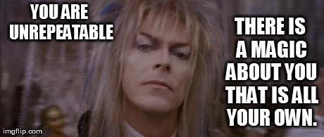 You are unrepeatable. There is a magic about you that is all your own.