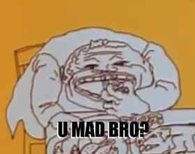 U MAD BRO?