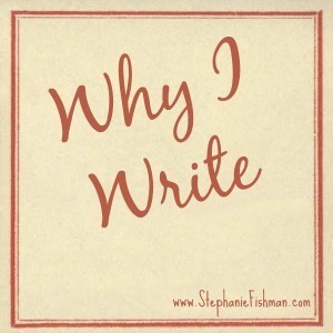 Why I Write: StephanieFishman.com