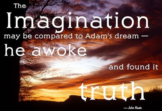 John Keats said “The imagination may be compared to Adam’s dream — he awoke and found it truth.”