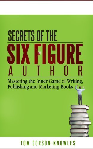 Secrets of the Six Figure Author: Mastering the Inner Game of Writing, Publishing and Marketing Books (Six-Figure Author Series)