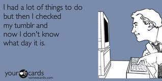 I had a lot of things to do but, then I checked my Tumblr and now I don't know what day it is.