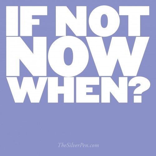 If Not Now, When? | The Silver Pen