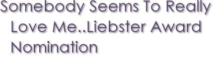 Somebody Seems To Really Love Me..Liebster Award Nomination