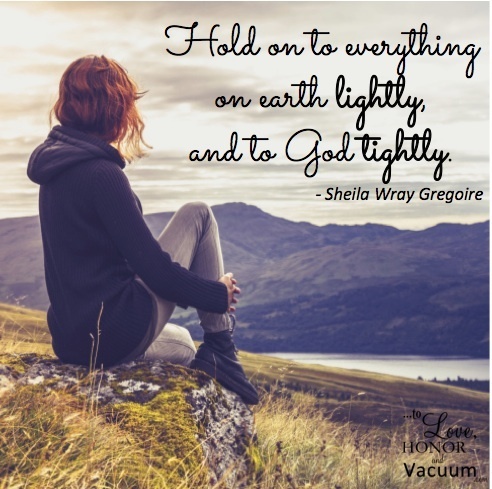 Hold on to everything on earth lightly, and to God tightly. -- Sheila Wray Gregoire