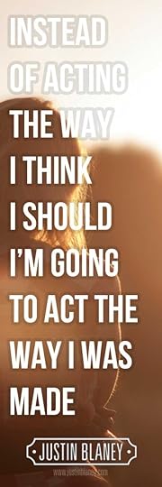 instead-of-acting-the-way-i-think-i-should-i'm-going-to-act-the-way-i-was-made