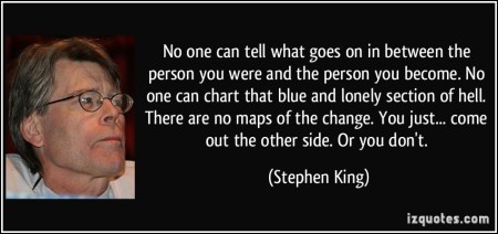 quote-no-one-can-tell-what-goes-on-in-between-the-person-you-were-and-the-person-you-become-no-one-can-stephen-king-345974