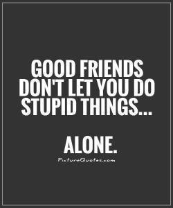 good-friends-dont-let-you-do-stupid-things-alone-quote-1