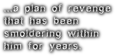 ...a plan of revenge <br />that has been <br />smoldering within <br />him for years.