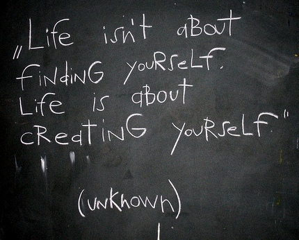 Life is about creating yourself!