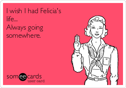 i-wish-i-had-felicias-life-always-going-somewhere--552fb