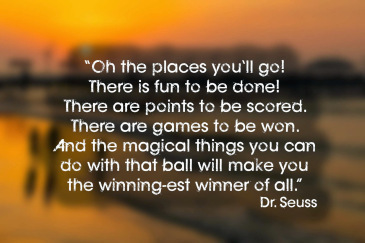 _Oh_the_places_you_ll_go_There_is_fun_to_be_done_There_are_points_to_be_scored._There_are_games_to_be_won._And_the_magical_things_you_can_do_with_that_ball_will_make_you_the_winning_est_winner_of_all._
