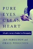 Pure Eyes, Clean Heart: A Couple's Journey to Freedom from Pornography