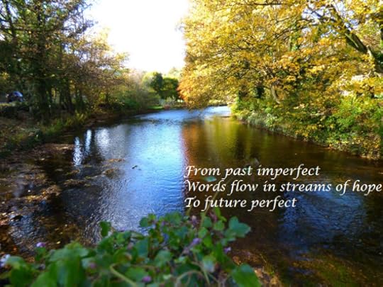 From past imperfect Words flow in streams of hope To future perfect