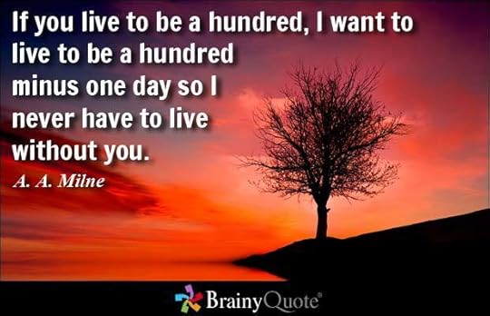 If you live to be a hundred, I want to live to be a hundred minus one day so I never have to live without you. - A. A. Milne