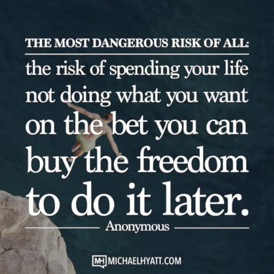 The most dangerous risk of all; the risk of spending your life not doing what you want on the bet you can buy the freedom to do it later. -Anonymous