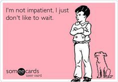 I've never been a patient person... 