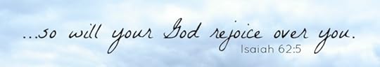 ...so your God will rejoice over you. Isaiah 62:5