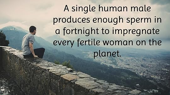 A single human male produces enough sperm in a fortnight to impregnate every fertile woman on the planet.