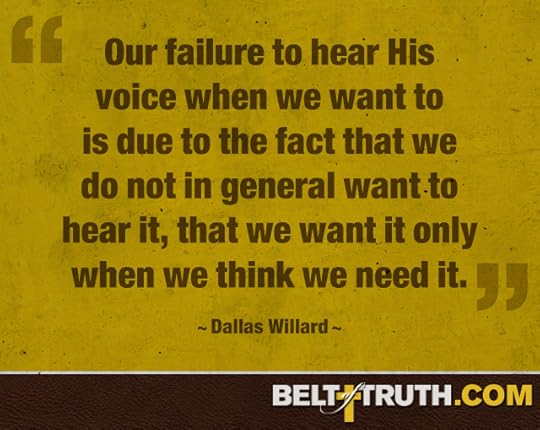 “Our failure to hear His voice when we want to is due to the fact that we do not in general want to hear it, that we want it only when we think we need it.” ―Dallas Willard