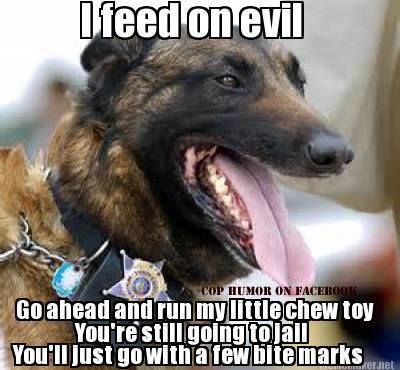 K-9 humor. Love a dog in uniform