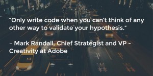 Only write code when you can't think of any other way to validate your hypothesis 