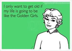 i-only-want-to-get-old-if-my-life-is-going-to-be-like-the-golden-girls