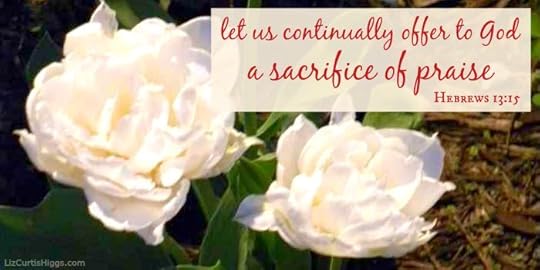 a sacrifice of praise...Hebrews 13:15 