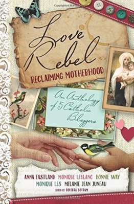 Love Rebel: Reclaiming Motherhood, an anthology of 5 Catholic bloggers