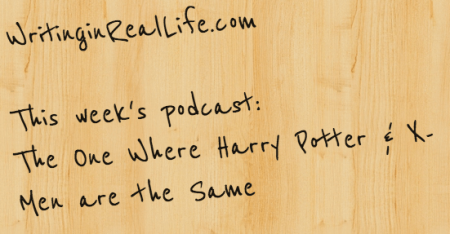 Writing in Real Life: This week, The One where Harry Potter & The X-Men are the Same