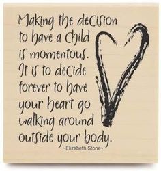 Making the decision to have a child is momentous. It is to decide forever to have your heart go walking around outside your body. ~ Elizabeth Stone