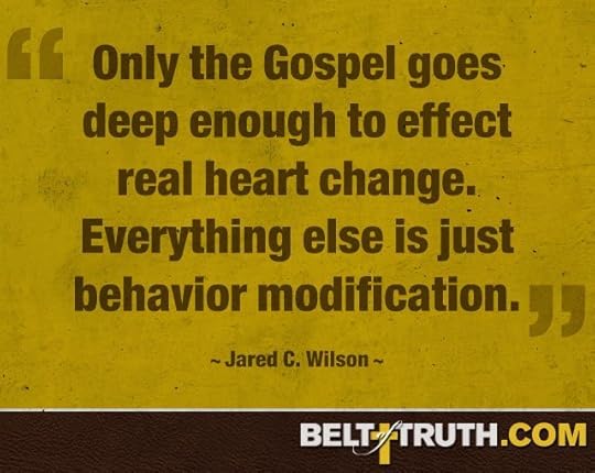 “Only the Gospel goes deep enough to effect real heart change. Everything else is just behavior modification.” —Jared C. Wilson
