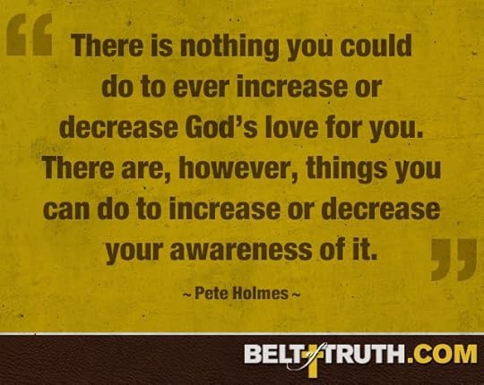 “There is nothing you could do to ever increase or decrease God’s love for you. There are, however, things you can do to increase or decrease your awareness of it.” —Pete Holmes