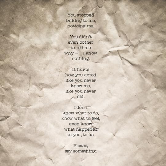 You stopped talking to me, noticing me. You didn't even bother to tell me why&mdash; I know nothing. It hurts how you acted like you never knew me, like you never did. I don't know what to do, know what to feel, even know what happened to you, to us. Please, say something.