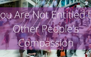 You Are Not Entitled to Other People's Compassion blog