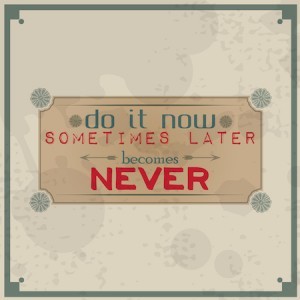 Do it now, sometimes later becomes never