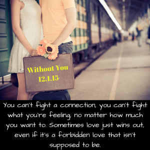 You can’t fight a connection, you can’t fight what you’re feeling, no matter how much you want to. Sometimes love just wins out, even if it’s a forbidden love that isn’t supposed to be.